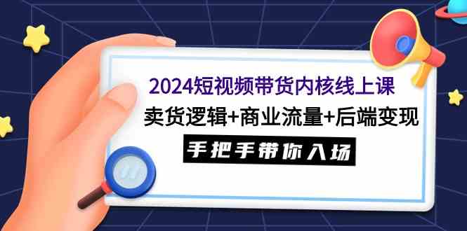 图片[1]-2024短视频带货内核线上课：卖货逻辑+商业流量+后端变现，手把手带你入场-欢迎访问本站