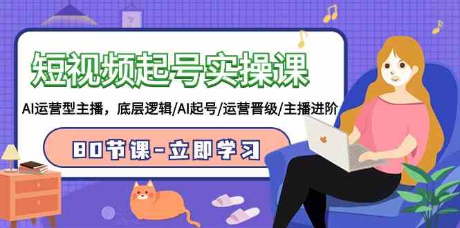 图片[1]-短视频起号实操课，AI运营型主播，底层逻辑/AI起号/运营晋级/主播进阶/80节-欢迎访问本站