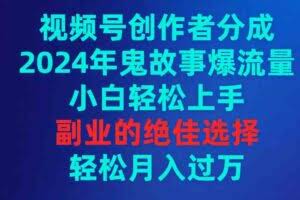 视频号创作者分成，2024年鬼故事爆流量，小白轻松上手，副业的绝佳选择…-欢迎访问本站