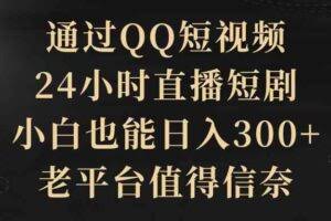 通过QQ短视频、24小时直播短剧，小白也能日入300+，老平台值得信奈-欢迎访问本站