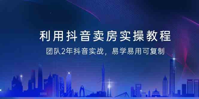 图片[1]-利用抖音-卖房实操教程，团队2年抖音实战，易学易用可复制-欢迎访问本站