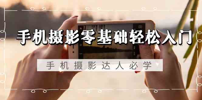 图片[1]-手机摄影零基础轻松入门，手机摄影-达人必学，不限手机品牌-无水印课程-欢迎访问本站