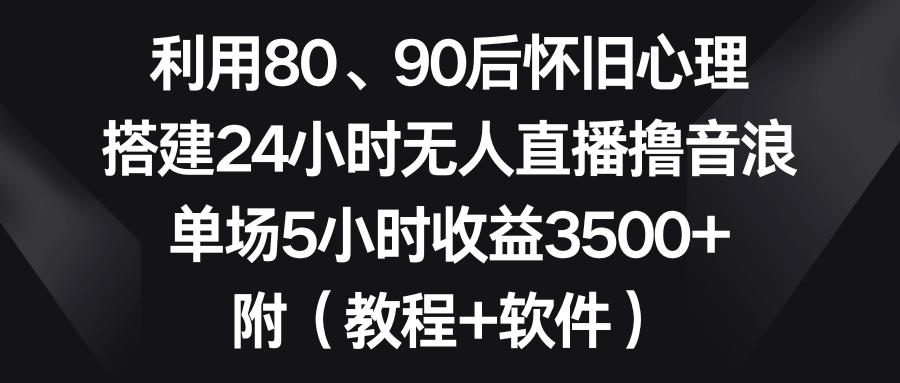 图片[1]-利用80、90后怀旧心理，搭建24小时无人直播撸音浪，单场5小时收益3500+…-欢迎访问本站